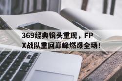 jinnianhui官方-369经典镜头重现，FPX战队重回巅峰燃爆全场！
