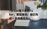 金年会网页版-Tarzan爆冷击败Faker，赛后采访：我们为这一天准备已久！