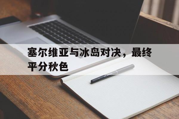塞尔维亚与冰岛对决，最终平分秋色