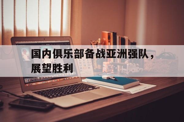 国内俱乐部备战亚洲强队，展望胜利