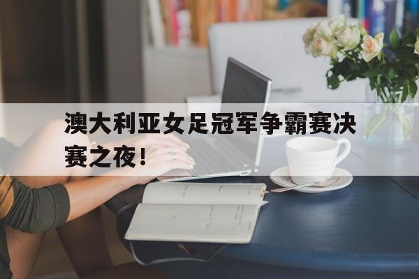 澳大利亚女足冠军争霸赛决赛之夜！